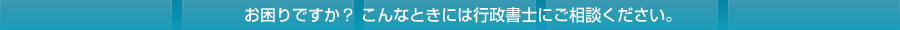 お困りですか？こんなときには行政書士にご相談ください。